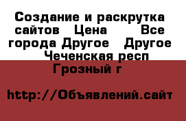 Создание и раскрутка сайтов › Цена ­ 1 - Все города Другое » Другое   . Чеченская респ.,Грозный г.